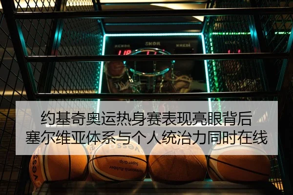 约基奇奥运热身赛表现亮眼背后 塞尔维亚体系与个人统治力同时在线